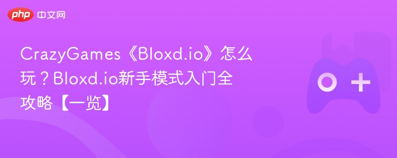 CrazyGames Bloxd.io怎么玩？新手模式全攻略