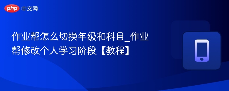 作业帮怎么切换年级和科目_作业帮修改个人学习阶段【教程】