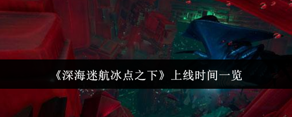 《深海迷航冰点之下》上线时间一览