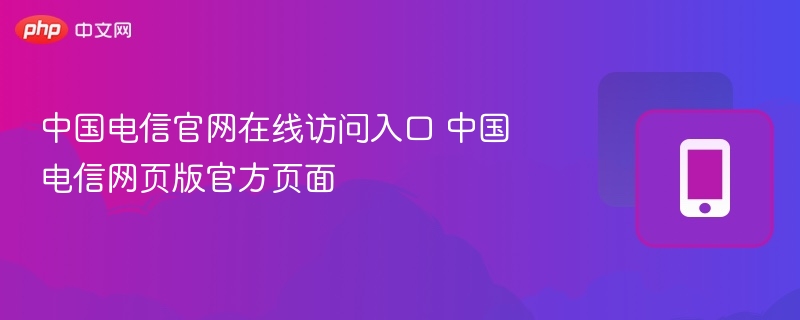 中国电信官网入口及网页版访问指南