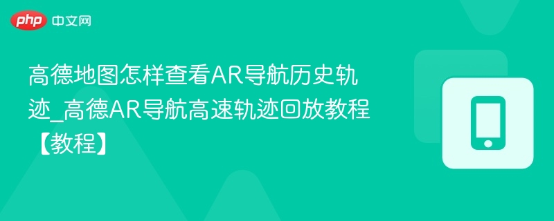 高德地图怎样查看AR导航历史轨迹_高德AR导航高速轨迹回放教程【教程】
