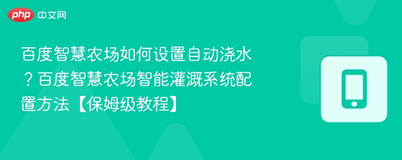 百度智慧农场如何设置自动浇水?百度智慧农场智能灌溉系统配置方法【保姆级教程】