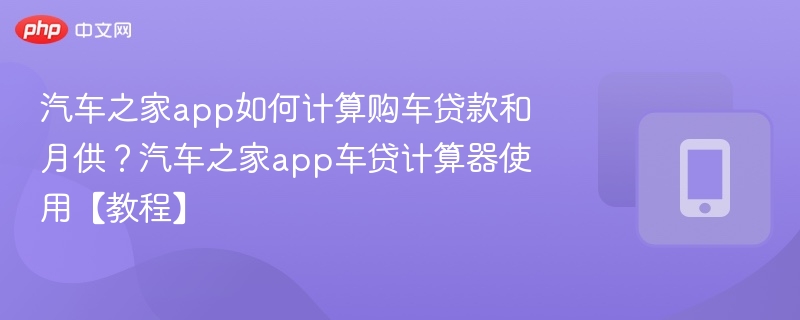 汽车之家app如何计算购车贷款和月供？汽车之家app车贷计算器使用【教程】