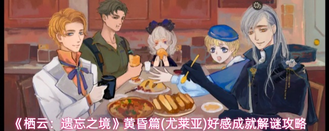 栖云遗忘之境尤莱亚怎么提升好感-黄昏篇(尤莱亚)好感成就解谜攻略