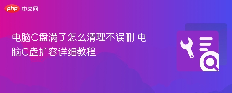 电脑C盘满了怎么清理不误删 电脑C盘扩容详细教程
