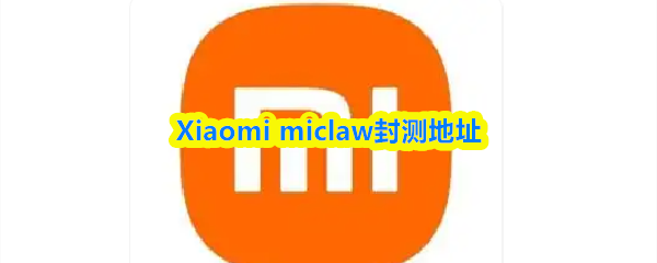 Xiaomi miclaw封测地址-Xiaomi miclaw封测怎么参与