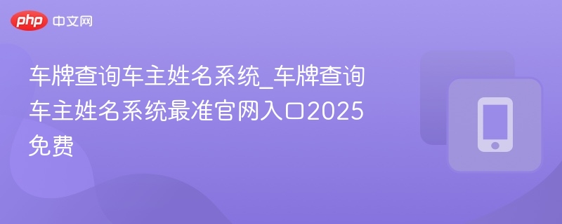 车牌查车主姓名系统_最准官网入口2025免费查询