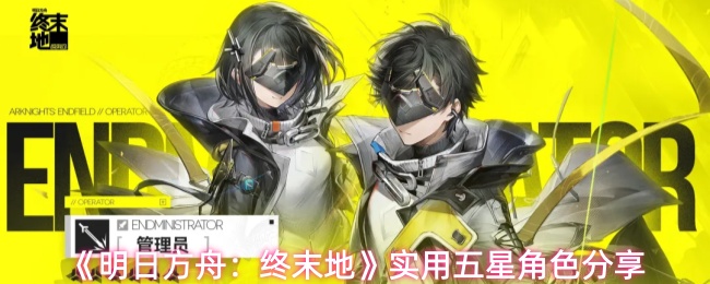 明日方舟终末地实用五星角色有哪些-实用五星角色分享