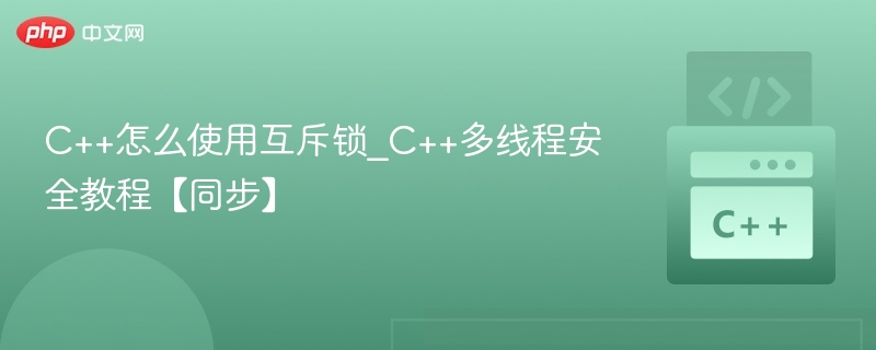 C++怎么使用互斥锁_C++多线程安全教程【同步】