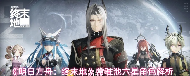 明日方舟终末地常驻池六星角色怎么样-常驻池六星角色解析