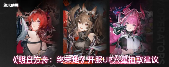 《明日方舟:终末地》开服UP六星抽取建议
