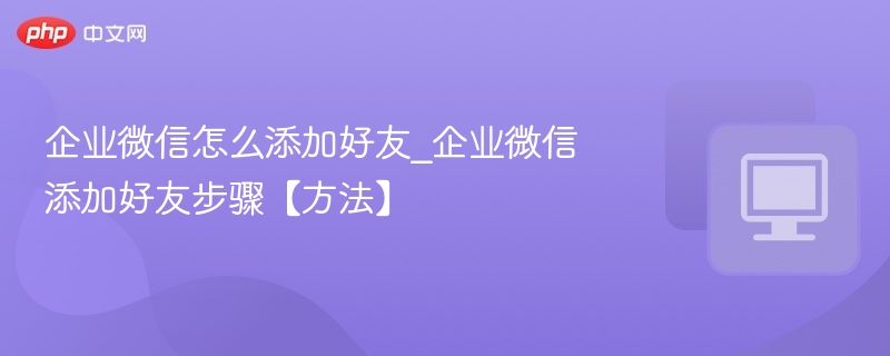 企业微信怎么添加好友_企业微信添加好友步骤【方法】