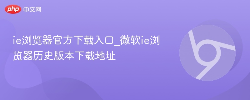 ie浏览器官方下载入口_微软ie浏览器历史版本下载地址