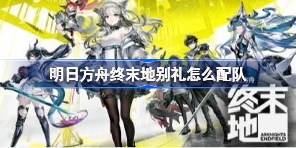 明日方舟终末地别礼配队攻略