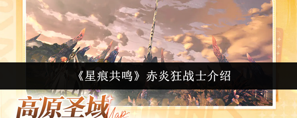 星痕共鸣赤炎狂战士怎么样-赤炎狂战士介绍