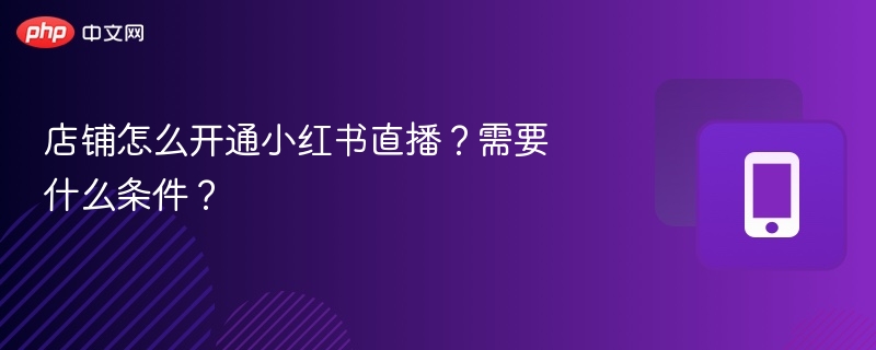 店铺怎么开通小红书直播?需要什么条件?