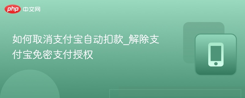 如何取消支付宝自动扣款_解除支付宝免密支付授权
