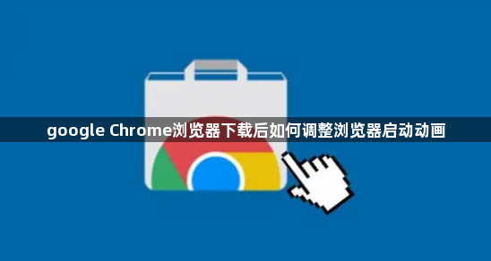 google Chrome浏览器下载后如何调整浏览器启动动画