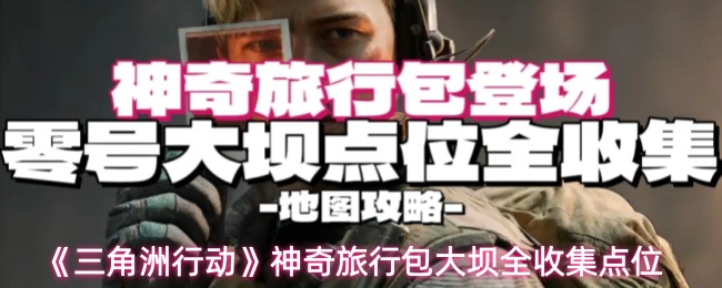 三角洲行动神奇旅行包大坝收集位置在哪-神奇旅行包大坝全收集点位