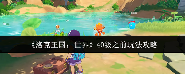 洛克王国世界40级之前怎么玩-40级之前玩法攻略