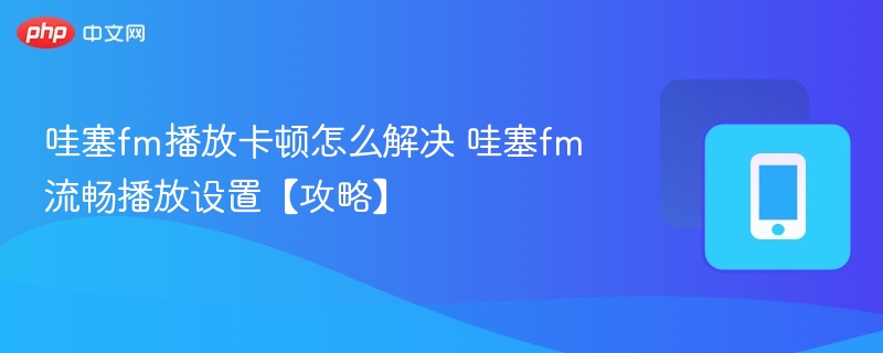 哇塞fm播放卡顿怎么解决 哇塞fm流畅播放设置【攻略】