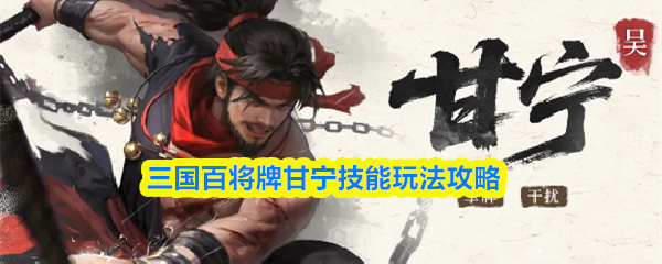 三国百将甘宁怎么样-甘宁技能玩法攻略