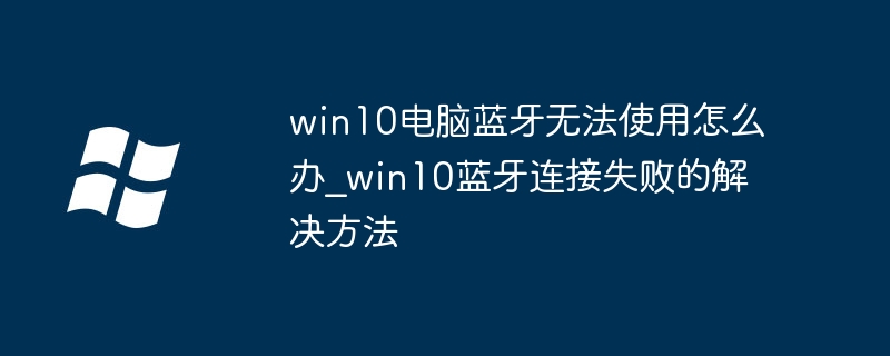 win10电脑蓝牙无法使用怎么办_win10蓝牙连接失败的解决方法