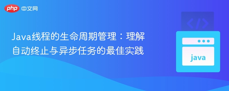 Java线程生命周期：自动终止与异步任务技巧