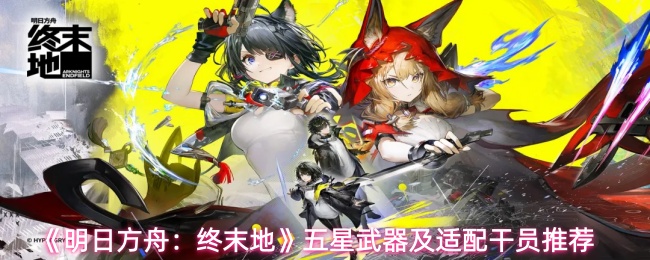 明日方舟终末地五星武器有哪些适配干员-五星武器及适配干员推荐