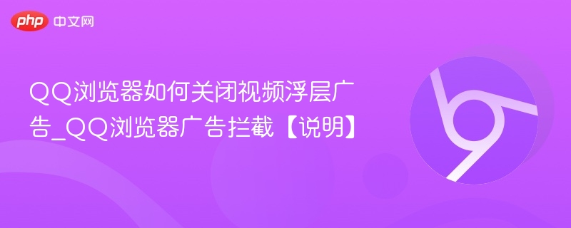 QQ浏览器如何关闭视频浮层广告_QQ浏览器广告拦截【说明】