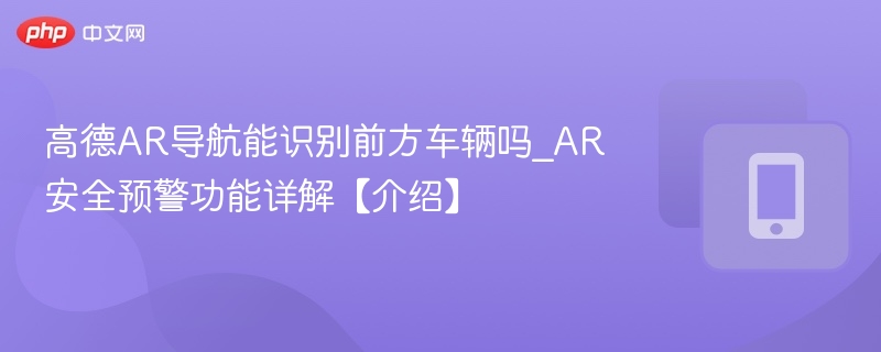 高德AR导航能识别车辆吗_安全预警功能解析