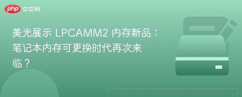 美光发布LPCAMM2内存，笔记本可换内存将回归？