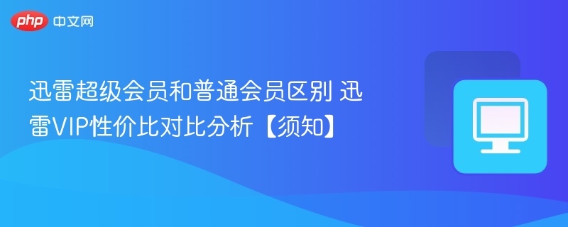 迅雷超级会员和普通会员区别 迅雷VIP性价比对比分析【须知】
