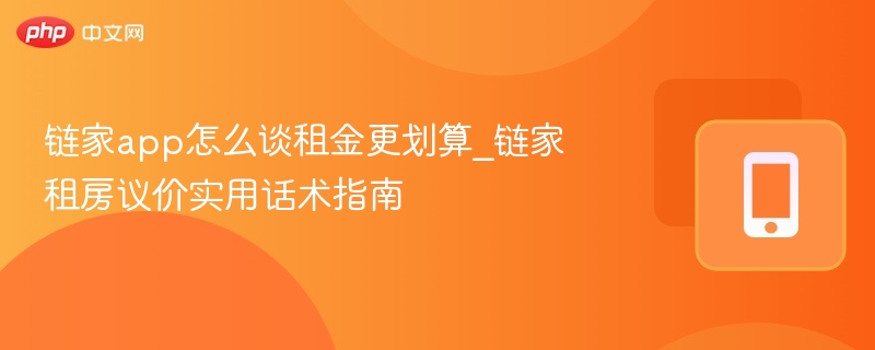 链家app怎么谈租金更划算_链家租房议价实用话术指南
