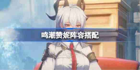 鸣潮赞妮阵容搭配-鸣潮赞妮怎么配队