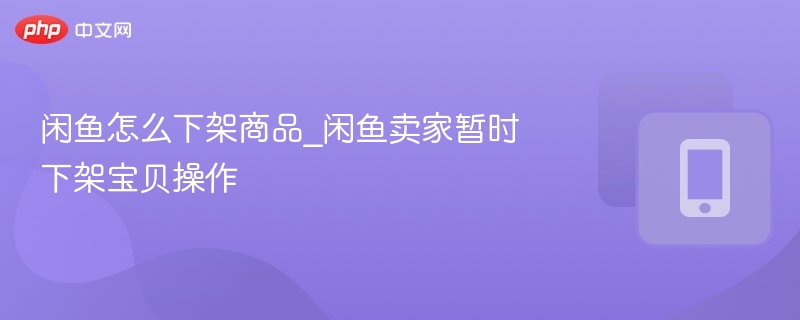 闲鱼怎么下架商品_闲鱼卖家暂时下架宝贝操作