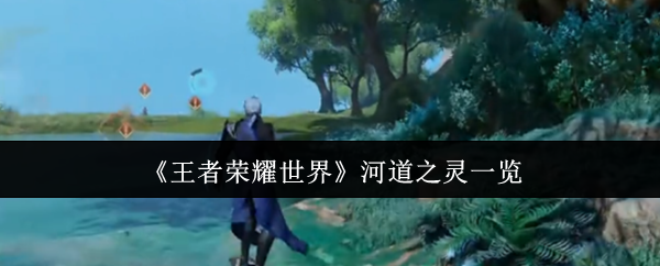 王者荣耀世界河道之灵有哪些-河道之灵一览
