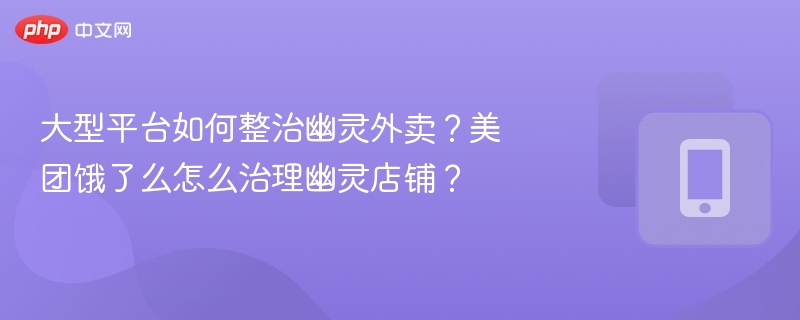 大型平台如何整治幽灵外卖？美团饿了么怎么治理幽灵店铺？