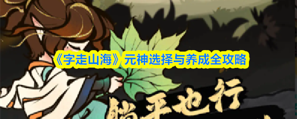 字走山海元神怎么培养-元神选择与养成全攻略