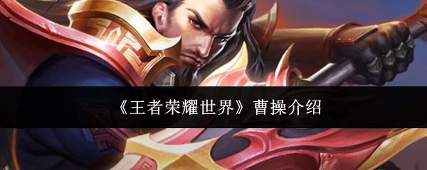 王者荣耀世界曹操怎么样-曹操介绍