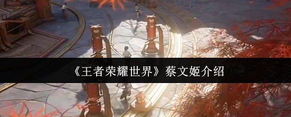 王者荣耀世界蔡文姬怎么样-蔡文姬介绍