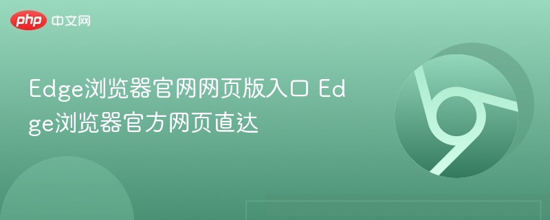 Edge浏览器官网入口及网页版链接