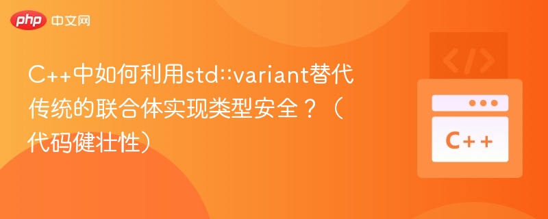 C++中如何利用std::variant替代传统的联合体实现类型安全？（代码健壮性）