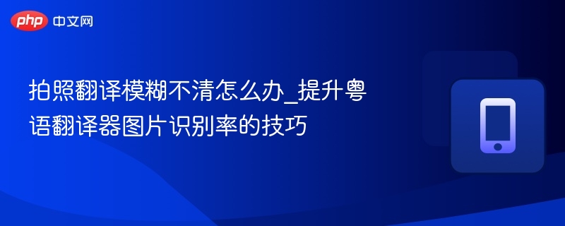 拍照翻译模糊怎么处理\_提升粤语翻译器识别技巧