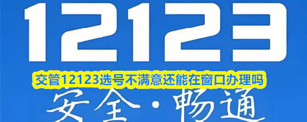 交管12123选号不满意还能在窗口办理吗-选号不满意可以去交管所再选吗