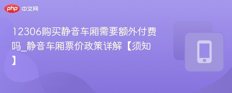 12306购买静音车厢需要额外付费吗_静音车厢票价政策详解【须知】