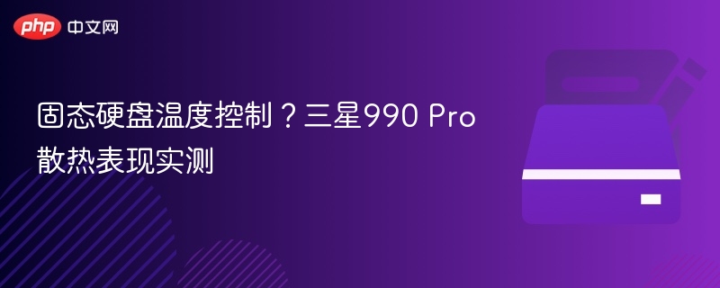 三星990 Pro散热实测与温度控制解析