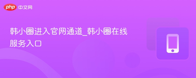 韩小圈进入官网通道_韩小圈在线服务入口