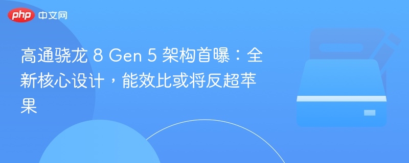 高通骁龙 8 Gen 5 架构首曝：全新核心设计，能效比或将反超苹果