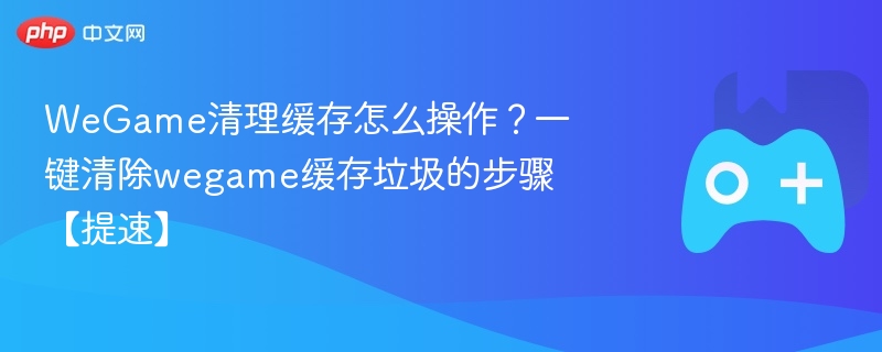 WeGame缓存清理方法及提速技巧